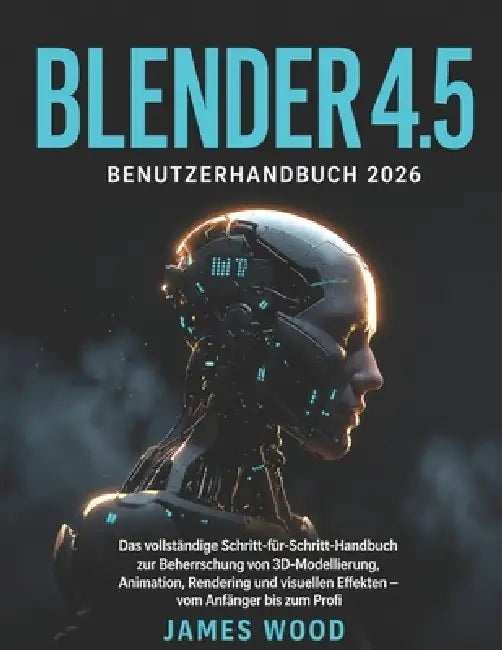 Blender 4.5 Benutzerhandbuch 2026: Das vollständige Schritt-für-Schritt-Handbuch zur Beherrschung von 3D-Modellierung, Animation, Rendering und visuel by James Wood