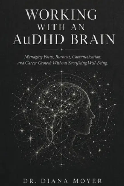 Working with an AuDHD Brain: Managing Focus, Burnout, Communication, and Career Growth Without Sacrificing Well-Being by Diana Moyer