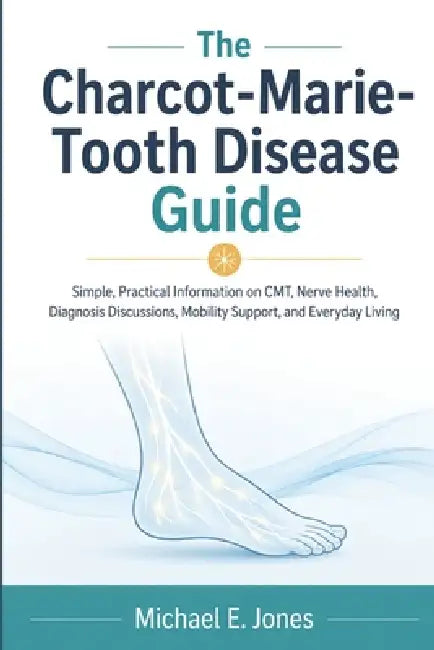 The Charcot-Marie-Tooth Disease Guide: Simple, Practical Information on CMT, Nerve Health, Diagnosis Discussions, Mobility Support, and Everyday Livin by Michael E. Jones