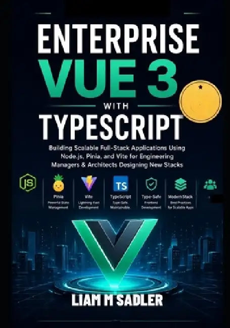 Enterprise Vue 3 with TypeScript: Building Scalable Full-Stack Applications Using Node.js, Pinia, and Vite for Engineering Managers & Architects Desig by Liam M. Sadler