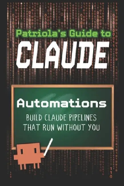 Patriola's Guide to Claude: Automations: Build Pipelines That Run Without You by Patriola's Guide