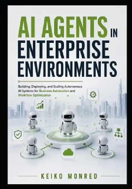 AI Agents in Enterprise Environments: Building, Deploying, and Scaling Autonomous AI Systems for Business Automation and Workflow Optimization by Keiko Monreo