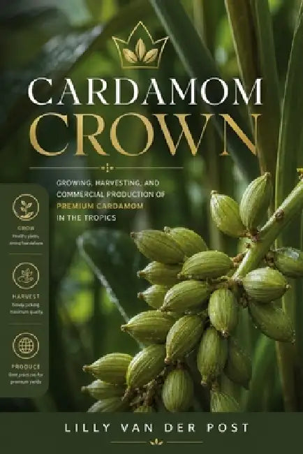 Cardamom Crown: Growing, Harvesting, and Commercial Production of Premium Cardamom in the Tropics by Alice Schwartz, Lilly Van Der Post