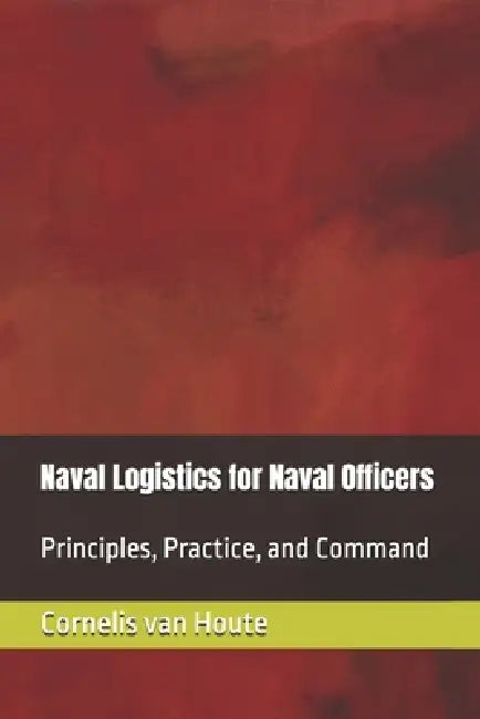 Naval Logistics for Naval Officers: Principles, Practice, and Command by Cornelis Van Houte