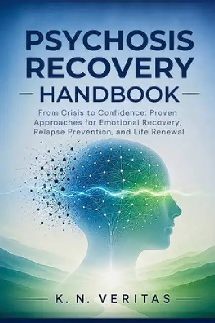 Psychosis Recovery Handbook: From Crisis to Confidence: Proven Approaches for Emotional Recovery, Relapse Prevention, and Life Renewal by K. N. Veritas