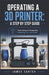 Operating a 3D Printer: A STEP BY STEP GUIDE: From Setup to Production: Mastering Your 3D Printer by James Carter