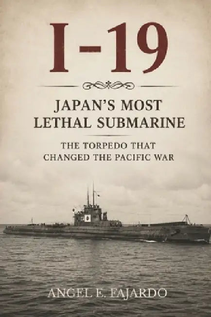 I-19: Japan's Most Lethal Submarine: The Torpedo That Changed the Pacific War by Angel Fajardo