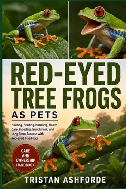 Red-Eyed Tree Frogs as Pets: The Complete Beginner-to-Expert Guide to Housing, Feeding, Handling, Health Care, Breeding, Enrichment, and Long-Term Suc by Tristan Ashforde