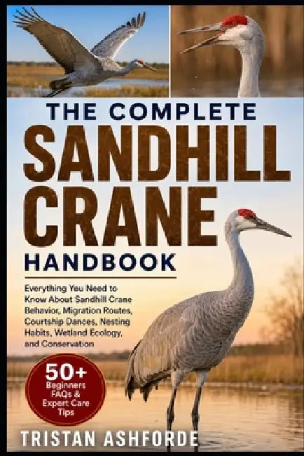 Sandhill Crane Handbook: Everything You Need to Know About Sandhill Crane Behavior, Migration Routes, Courtship Dances, Nesting Habits, Wetland Ecolog by Tristan Ashforde