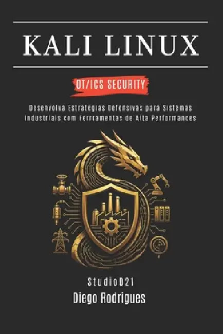 Kali Linux Ot/ICS Security: Desenvolva Estratégias Defensivas para Sistemas Industriais com Ferramentas de Alta Performance by Studiod21 Smart Tech Content, Diego Rodrigues