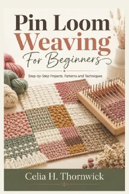 Pin Loom Weaving For Beginners: Step-by-Step Projects, Patterns and Techniques by Celia H. Thornwick