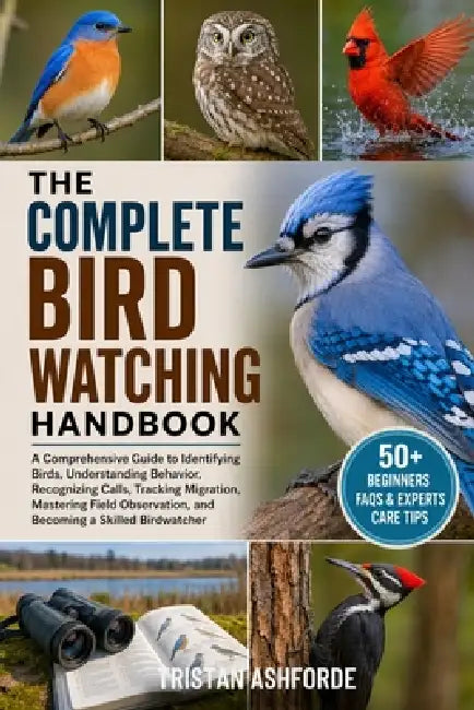 The Complete Bird Watching Handbook: A Comprehensive Guide to Identifying Birds, Understanding Behavior, Recognizing Calls, Tracking Migration, Master by Tristan Ashforde
