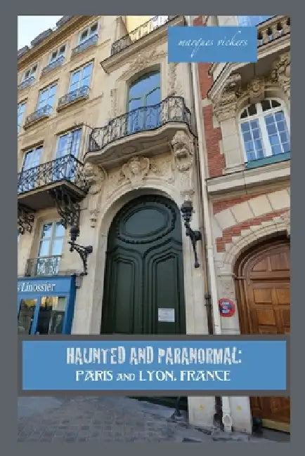 Haunted and Paranormal: Paris and Lyon, France: Disquieting Spirits Birthed By Strange Histories by Marques Vickers, Marques Vickers