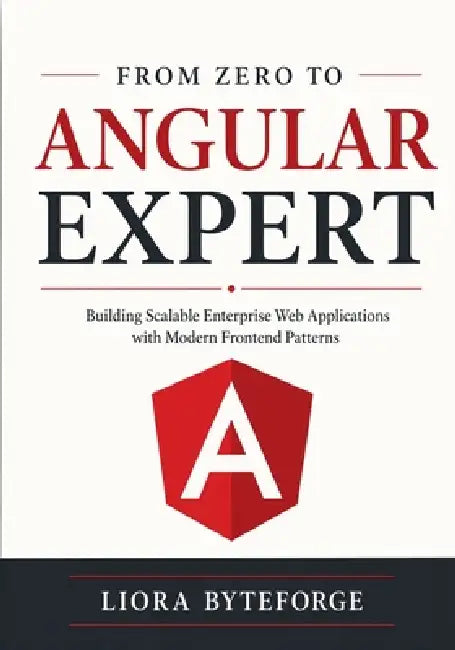 From Zero to Angular Expert: Building Scalable Enterprise Web Applications with Modern Frontend Patterns by Liora Byteforge