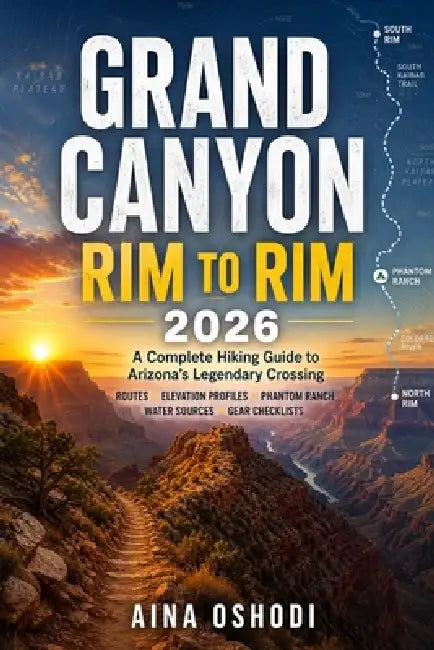 Grand Canyon Rim to Rim 2026: A Complete Hiking Guide to Arizona's Legendary Crossing - Routes, Elevation Profiles, Phantom Ranch Tips, Water Sources by Aina Oshodi