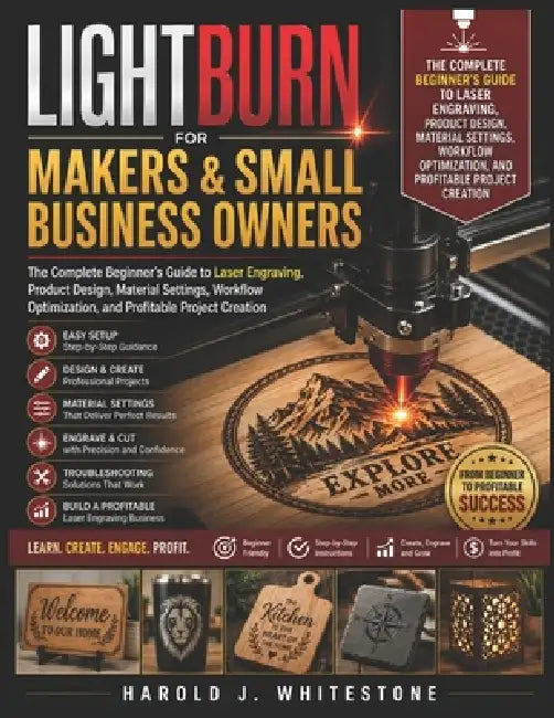 LightBurn for Makers and Small Business Owners: The Complete Beginner's Guide to Laser Engraving, Product Design, Material Settings, Workflow Optimiza by Harold J. Whitestone