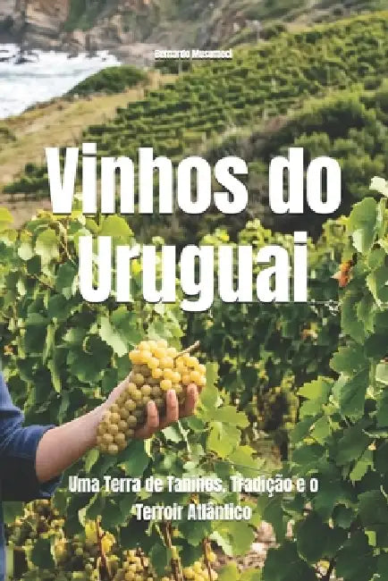 Vinhos do Uruguai: Uma Terra de Taninos, Tradição e o Terroir Atlântico by Bernardo Musumeci