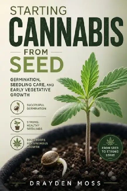 Starting Cannabis from Seed: Germination, Seedling Care, and Early Vegetative Growth by Alice Schwartz, Drayden Moss