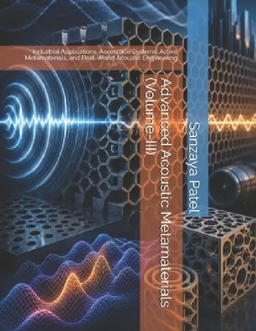 Advanced Acoustic Metamaterials (Volume-III): Industrial Applications, Aerospace Systems, Active Metamaterials, and Real-World Acoustic Engineering by Sanzaya Patel