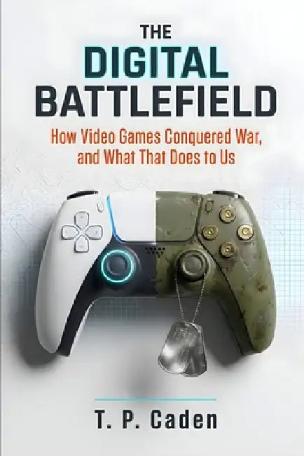 The Digital Battlefield: How We Play at War, and What War Becomes in Play by T. P. Caden