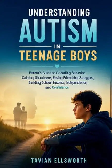 Understanding Autism in Teenage Boys: Parent's Guide to Decoding Behavior, Calming Shutdowns, Easing Friendship Struggles, Building School Success, In by Tavian Ellsworth