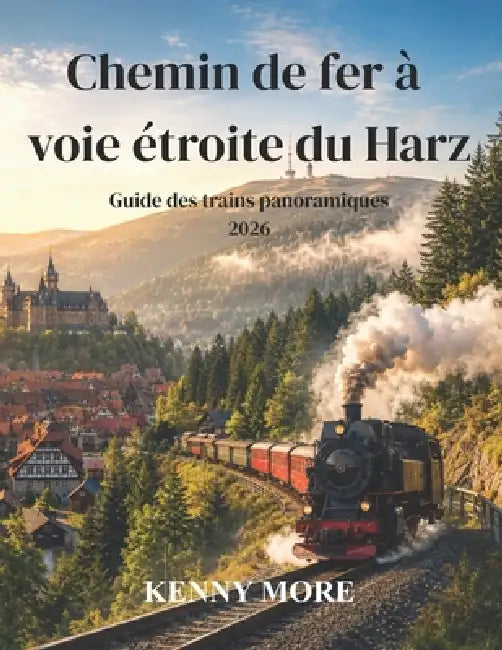 Chemin de fer à voie étroite du Harz Guide des trains panoramiques 2026: Voyagez à bord de trains à vapeur historiques à travers forêts, folklore, som by Kelly More