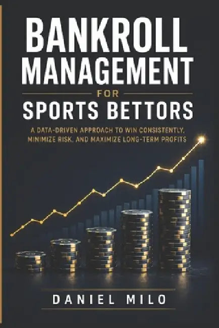 Bankroll Management for Sports Bettors: The Definitive Guide to Protecting Your Money, Maximizing Your Edge, and Betting Like a Professional by Daniel Milo