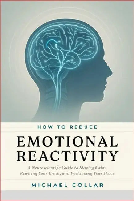 How to Reduce Emotional Reactivity: A Neuroscientific Guide to Staying Calm, Rewiring Your Brain, and Reclaiming Your Peace by Michael Collar