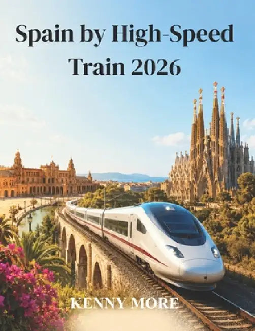 Spain by High-Speed Train 2026: A Practical AVE and Renfe Guide to Exploring Madrid, Barcelona, Andalusia, and the Coast Without a Car by Kelly More