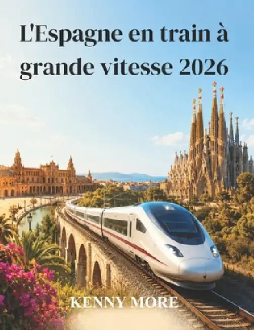 L'Espagne en train à grande vitesse 2026: Guide pratique AVE et Renfe pour explorer Madrid, Barcelone, l'Andalousie et la côte sans voiture by Kelly More