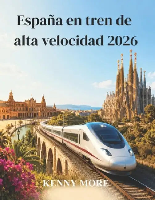 España en tren de alta velocidad 2026: Una guía práctica de AVE y Renfe para explorar Madrid, Barcelona, Andalucía y la costa sin coche. by Kelly More