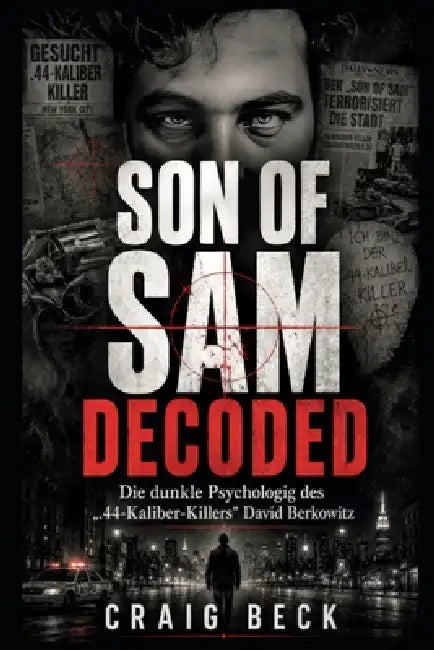 Son Of Sam Decoded: Die dunkle Psychologie des ".44-Kaliber-Killers" David Berkowitz by Craig Beck