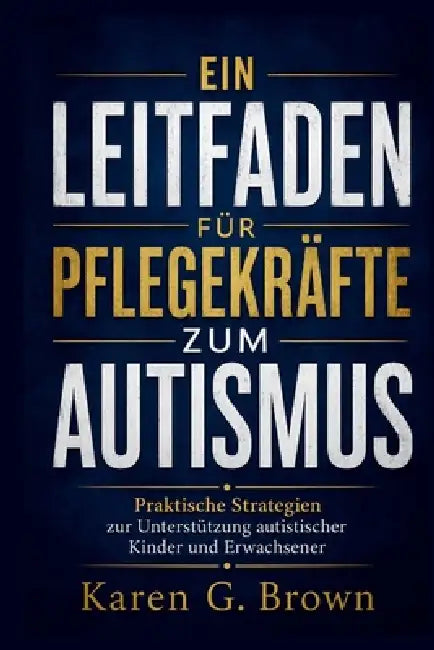 Ein Leitfaden Für Pflegekräfte Zum Autismus: Praktische Strategien zur Unterstützung autistischer Kinder und Erwachsener by Karen G. Brown