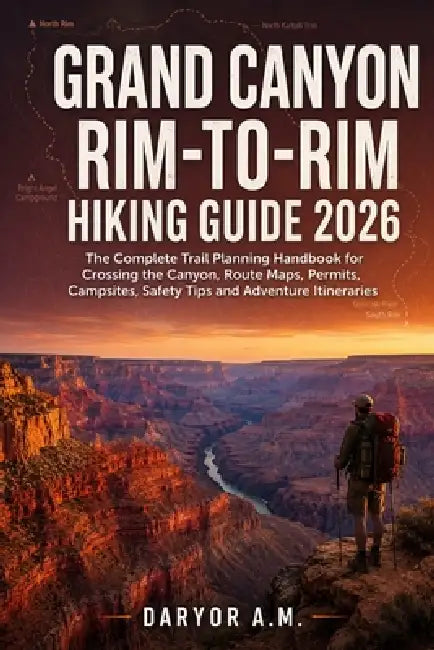 Grand Canyon Rim-to-Rim Hiking Guide 2026: The Complete Trail Planning Handbook for Crossing the Canyon, Route Maps, Permits, Campsites, Safety Tips a by Daryor A. M.