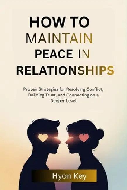 How to Maintain Peace in Relationships: Proven Strategies for Resolving Conflict, Building Trust, and Connecting on a Deeper Level by Hyon Key
