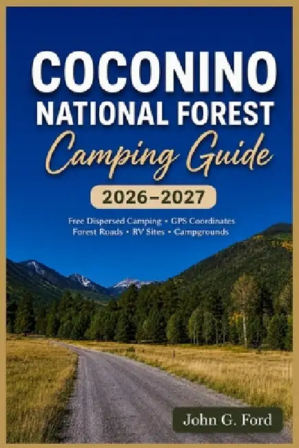 Coconino National Forest Camping 2026-2027: Free Dispersed Camping, GPS Coordinates, MVUM Maps, Forest Roads, RV Sites, Campgrounds & Updated Camping by John G. Ford