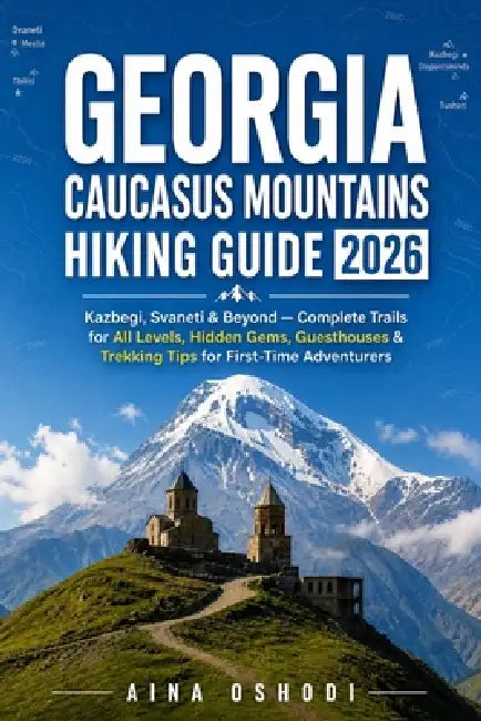 Georgia Caucasus Mountains Hiking Guide 2026: Kazbegi, Svaneti & Beyond - Complete Trails for All Levels, Hidden Gems, Guesthouses & Trekking Tips for by Aina Oshodi