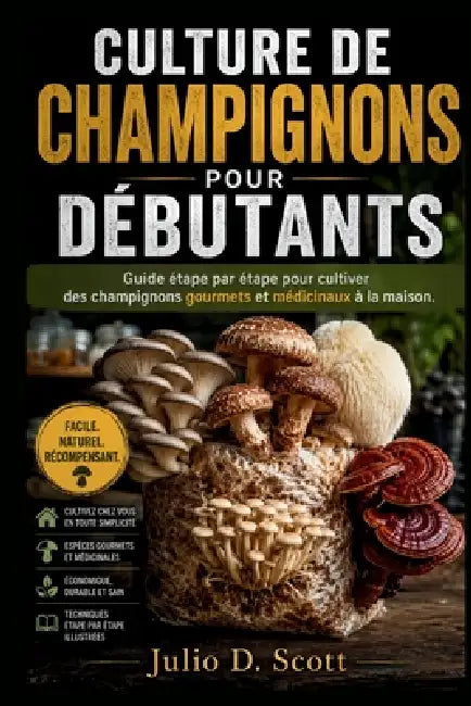 Culture de Champignons Pour Débutants: Guide étape par étape pour cultiver des champignons gourmets et médicinaux à la maison by Julio D. Scott