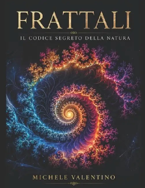 Frattali: il codice segreto della Natura: Un viaggio matematico tra l'ordine del caos e le geometrie nascoste dell'universo by Michele Valentino