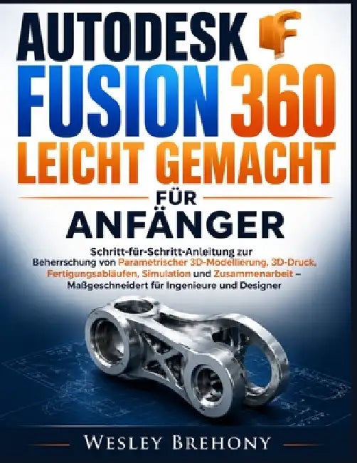 Autodesk Fusion 360 Leicht Gemacht für Anfänger by Wesley Brehony, Wesley Brehony