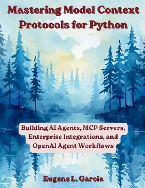 Mastering Model Context Protocols for Python: Building AI Agents, MCP Servers, Enterprise Integrations, and OpenAI Agent Workflows by Eugene L. Garcia