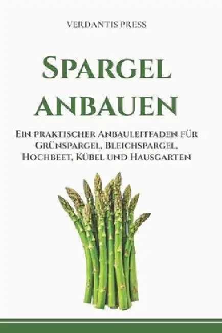 Spargel anbauen: Ein praktischer Anbauleitfaden für Grünspargel, Bleichspargel, Hochbeet, Kübel und Hausgarten by Verdantis Press