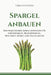 Spargel anbauen: Ein praktischer Anbauleitfaden für Grünspargel, Bleichspargel, Hochbeet, Kübel und Hausgarten by Verdantis Press