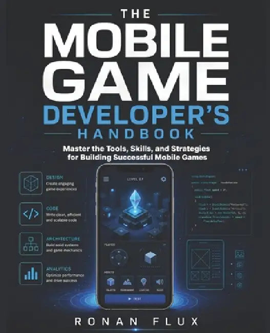 The Mobile Game Developer's Handbook: Master the Tools, Skills, and Strategies for Building Successful Mobile Games by Ronan Flux