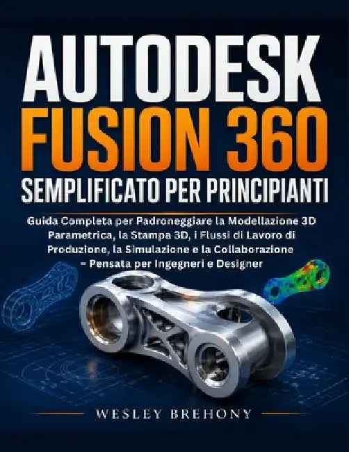 Autodesk Fusion 360 Semplificato per Principianti by Wesley Brehony, Wesley Brehony