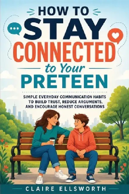 How to Stay Connected to Your Preteen: Simple Everyday Communication Habits to Build Trust, Reduce Arguments, and Encourage Honest Conversations by Claire Ellsworth