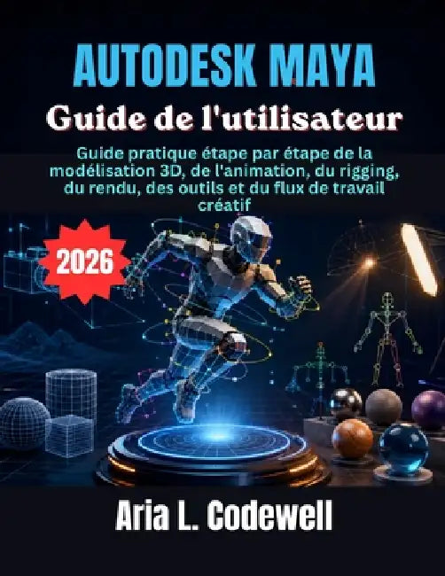 Autodesk Maya Guide de l'utilisateur: Guide pratique étape par étape de la modélisation 3D, de l'animation, du rigging, du rendu, des outils et du flu by Aria L. Codewell