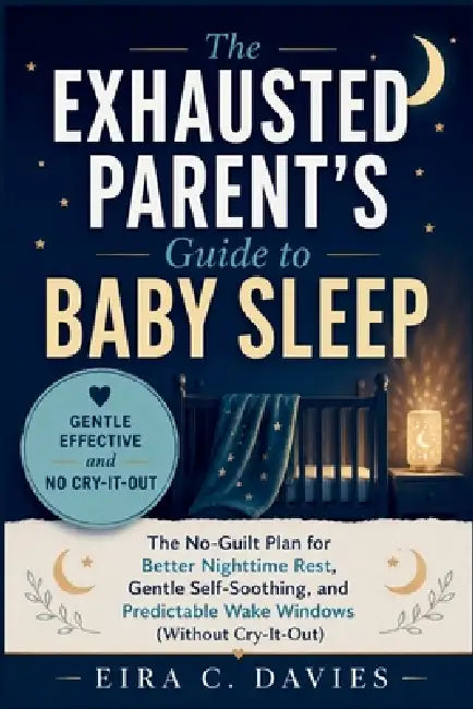 The Exhausted Parent's Guide to Baby Sleep: The No-Guilt Plan for Better Nighttime Rest, Gentle Self-Soothing, and Predictable Wake Windows (Without C by Eira C. Davies