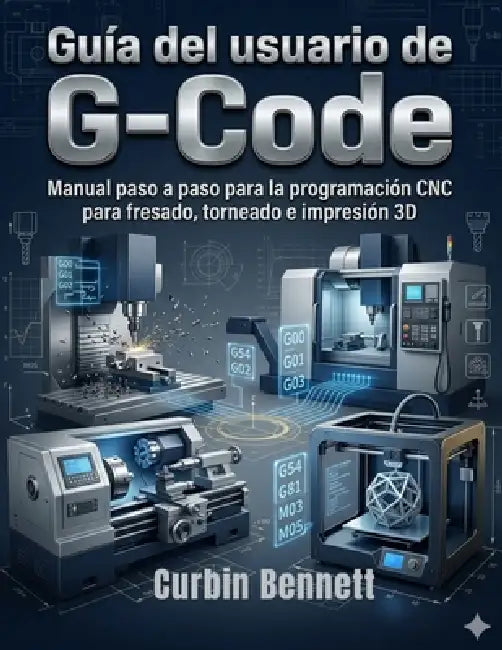 Guía del usuario de G-Code: Manual paso a paso para la programación CNC para fresado, torneado e impresión 3D by Curbin Bennett