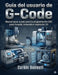 Guía del usuario de G-Code: Manual paso a paso para la programación CNC para fresado, torneado e impresión 3D by Curbin Bennett